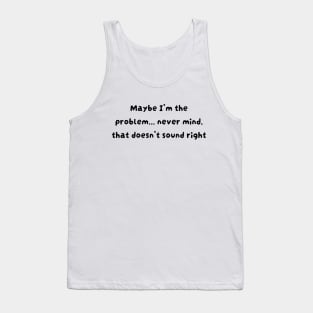 Maybe I'm the problem never mind that doesn't sound right Tank Top